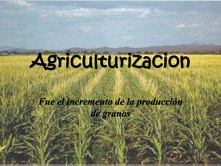 Agriculturizacion

Fue el incremento de la producción
            de granos
 