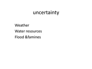 uncertainty

Weather
Water resources
Flood &famines
 