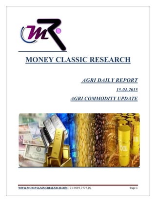 WWW.MONEYCLASSICRESEARCH.COM +91-9049-7777-00 Page 1
MONEY CLASSIC RESEARCH
AGRI DAILY REPORT
15-04-2015
AGRI COMMODITY UPDATE
 