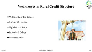 Weaknesses in Rural Credit Structure
Multiplicity of Institutions
Lack of Motivation
High Interest Rates
Procedural Delays
Poor recoveries
3/20/2018 AGRICULTURAL FINANCE 29
 