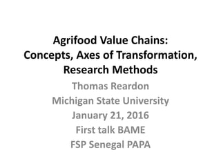 Agrifood Value Chains:
Concepts, Axes of Transformation,
Research Methods
Thomas Reardon
Michigan State University
January 21, 2016
First talk BAME
FSP Senegal PAPA
 