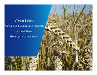 Vibrant Gujarat 
Agri & Food Business: Integrated 
approach for 
development in Gujarat 
1 
 