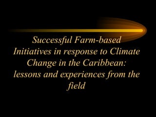 Successful Farm-based
Initiatives in response to Climate
Change in the Caribbean:
lessons and experiences from the
field
 