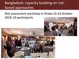 Bangladesh: capacity building on risk-
based approaches
Risk assessment workshop in Dhaka 22-24 October
2018: 33 participants
 