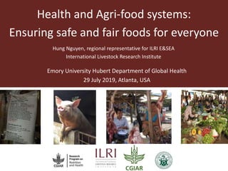 Health and Agri-food systems:
Ensuring safe and fair foods for everyone
Hung Nguyen, regional representative for ILRI E&SEA
International Livestock Research Institute
Emory University Hubert Department of Global Health
29 July 2019, Atlanta, USA
 