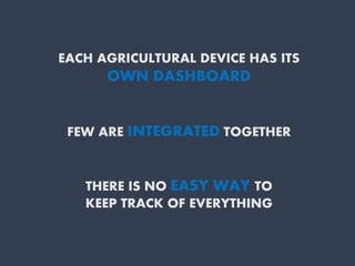 EACH AGRICULTURAL DEVICE HAS ITS
OWN DASHBOARD
FEW ARE INTEGRATED TOGETHER
THERE IS NO EASY WAY TO
KEEP TRACK OF EVERYTHING
 