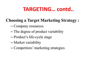 TARGETING… contd..
Choosing a Target Marketing Strategy :
– Company resources
– The degree of product variability
– Produc...