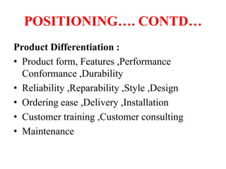 POSITIONING…. CONTD…
Product Differentiation :
• Product form, Features ,Performance
Conformance ,Durability
• Reliability...