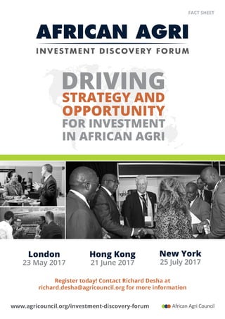 FACT SHEET
www.agricouncil.org/​investment-discovery-forum
London
23 May 2017
DRIVING
OPPORTUNITY
FOR INVESTment
in AFRICAN AGRI
STRATEGY and
New York
25 July 2017
Hong Kong
21 June 2017
Register today! Contact Richard Desha at
richard.desha@agricouncil.org for more information
 