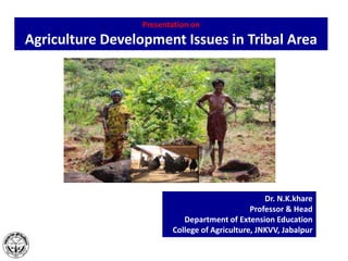 Presentation on
Agriculture Development Issues in Tribal Area
Dr. N.K.khare
Professor & Head
Department of Extension Education
College of Agriculture, JNKVV, Jabalpur
 