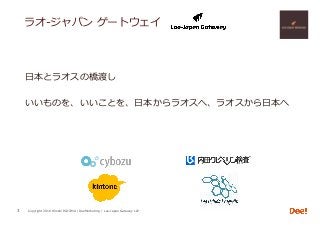 Copyright 2018 Hiroshi ISOJIMA / DeeMarketing / Lao-Japan Gateway LLP3
⽇本とラオスの橋渡し
いいものを、いいことを、⽇本からラオスへ、ラオスから⽇本へ
ラオ-ジャパン ゲートウェイ
 