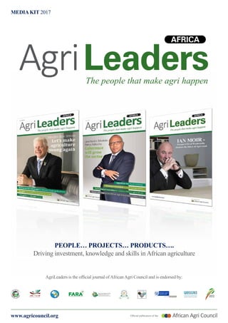 www.agricouncil.org Official publication of the:
MEDIA KIT 2017
The people that make agri happen
PEOPLE… PROJECTS… PRODUCTS….
Driving investment, knowledge and skills in African agriculture
AgriLeaders is the official journal of African Agri Council and is endorsed by:
 