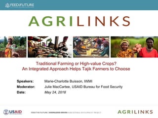 Speakers
Speakers: Marie-Charlotte Buisson, IWMI
Moderator: Julie MacCartee, USAID Bureau for Food Security
Date: May 24, 2018
Traditional Farming or High-value Crops?
An Integrated Approach Helps Tajik Farmers to Choose
 