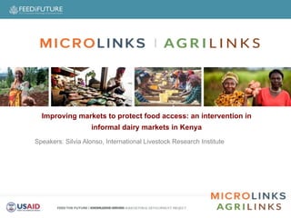 Improving markets to protect food access: an intervention in
informal dairy markets in Kenya
Speakers: Silvia Alonso, International Livestock Research Institute
 