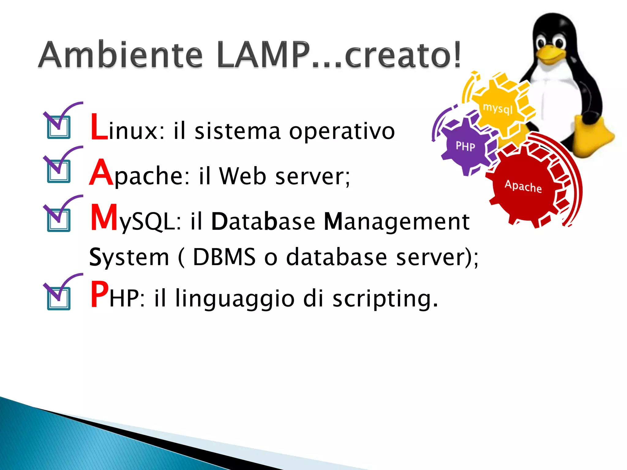 Linux: il sistema operativo
Apache: il Web server;
MySQL: il Database Management
System ( DBMS o database server);
PHP: il linguaggio di scripting.
 