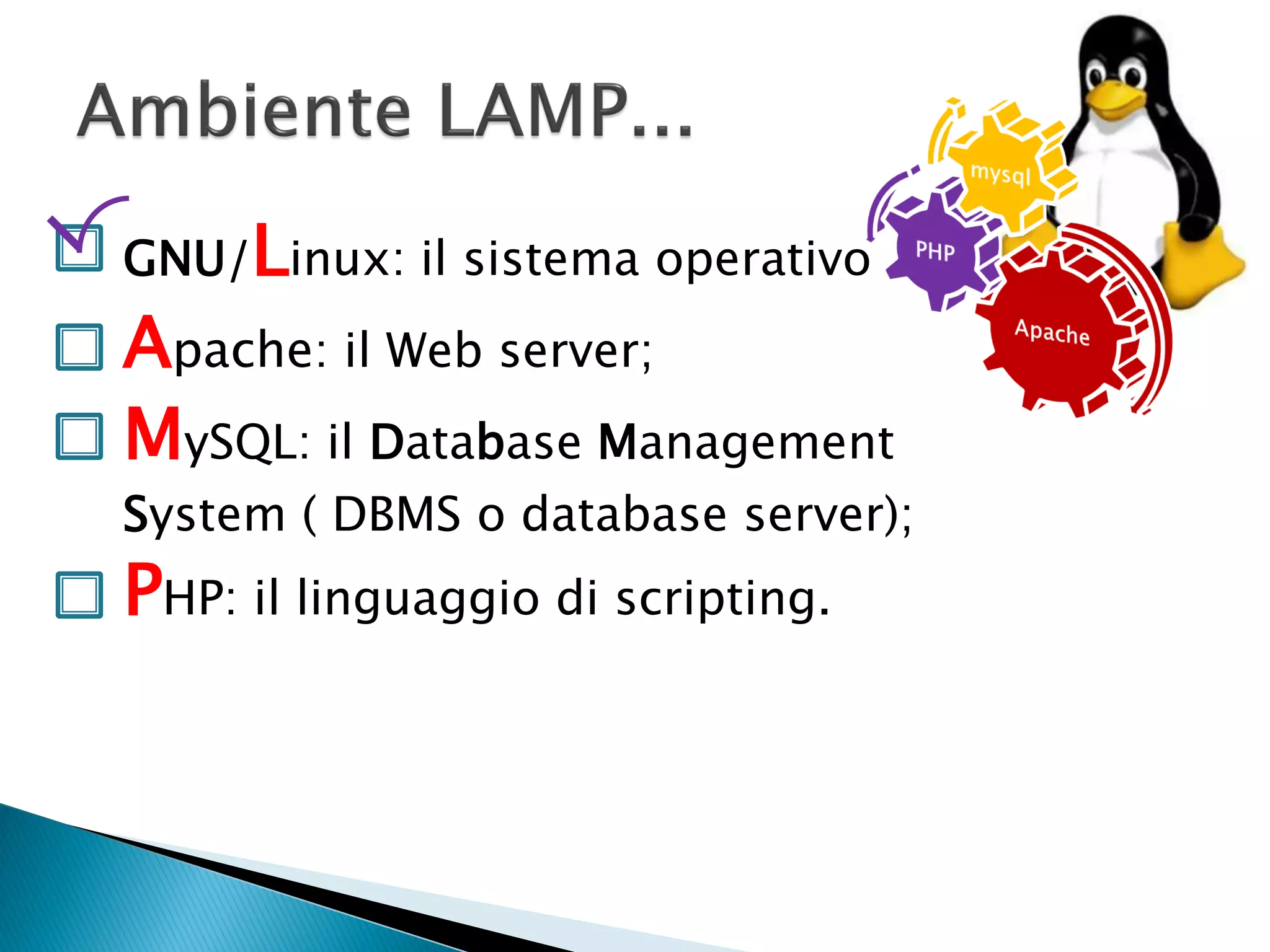 GNU/Linux: il sistema operativo
Apache: il Web server;
MySQL: il Database Management
System ( DBMS o database server);
PHP: il linguaggio di scripting.
 