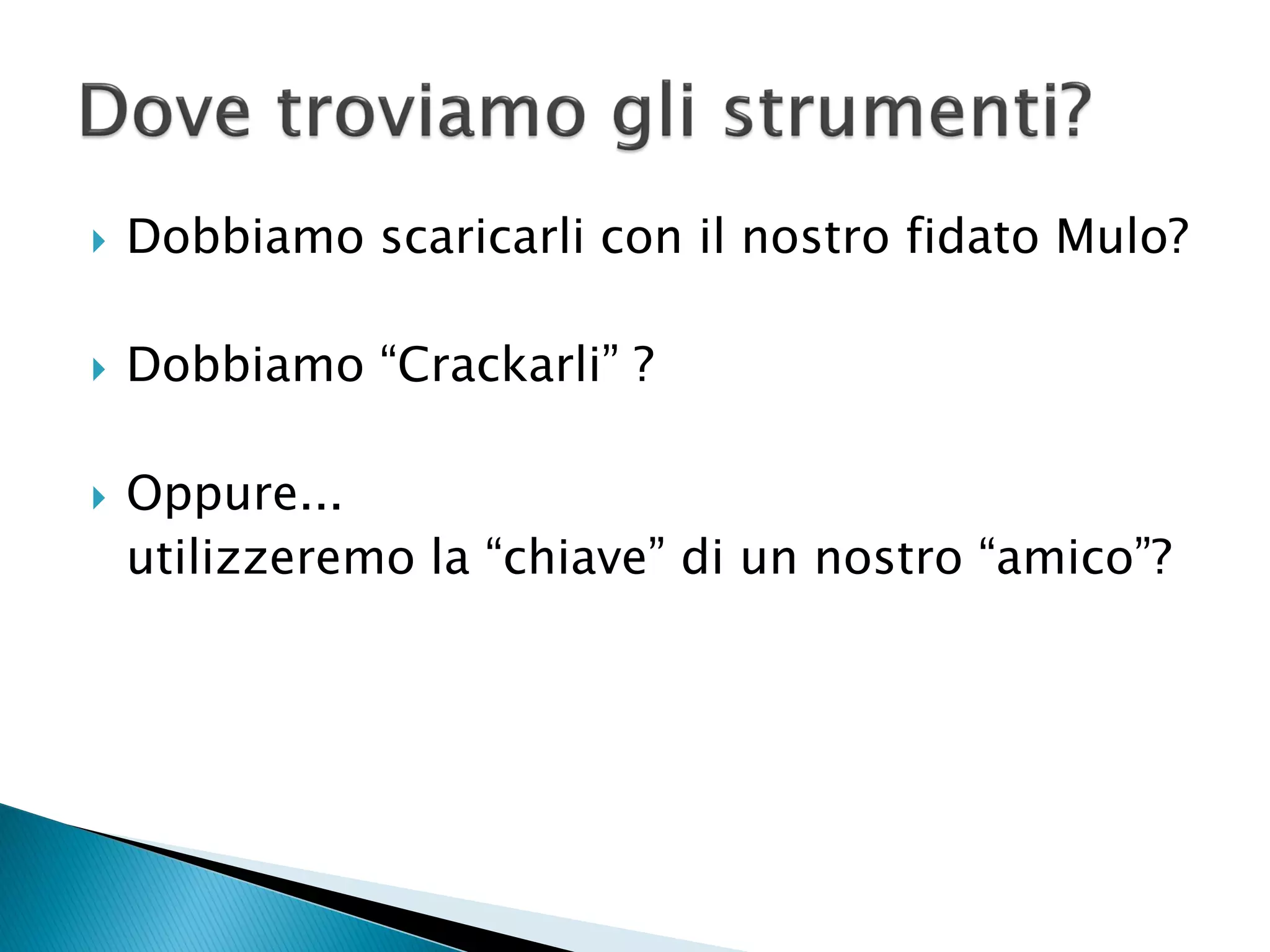  Dobbiamo scaricarli con il nostro fidato Mulo?
 Dobbiamo “Crackarli” ?
 Oppure...
utilizzeremo la “chiave” di un nostro “amico”?
 