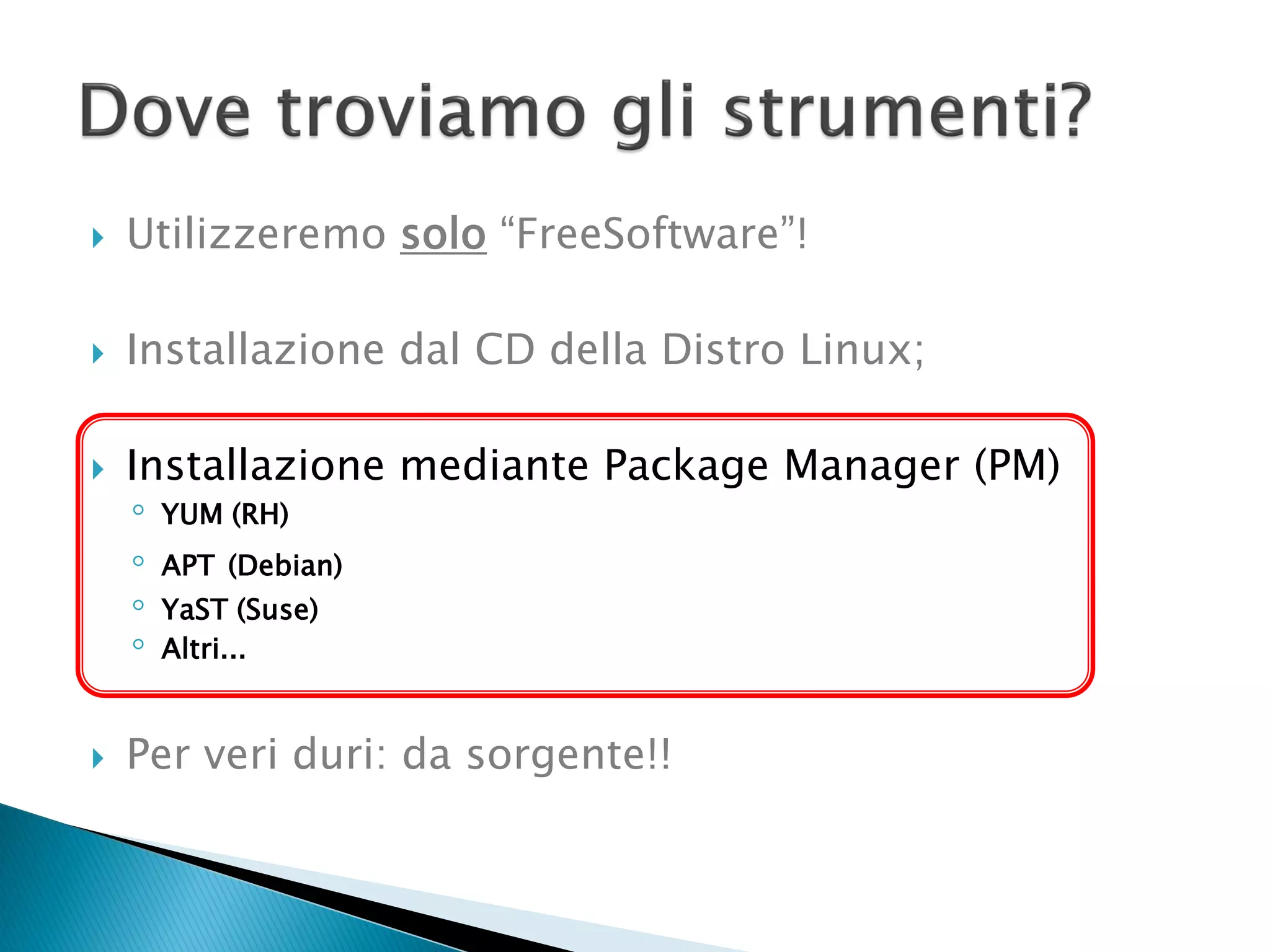  Utilizzeremo solo “FreeSoftware”!
 Installazione dal CD della Distro Linux;
 Installazione mediante Package Manager (PM)
◦ YUM (RH)
◦ APT (Debian)
◦ YaST (Suse)
◦ Altri...
 Per veri duri: da sorgente!!
 