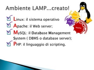 Linux: il sistema operativo
Apache: il Web server;
MySQL: il Database Management
System ( DBMS o database server);
PHP: il linguaggio di scripting.
 