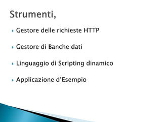  Gestore delle richieste HTTP
 Gestore di Banche dati
 Linguaggio di Scripting dinamico
 Applicazione d’Esempio
 
