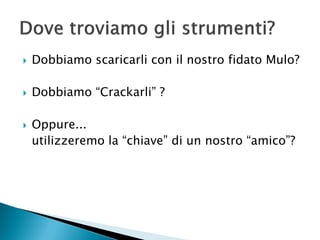  Dobbiamo scaricarli con il nostro fidato Mulo?
 Dobbiamo “Crackarli” ?
 Oppure...
utilizzeremo la “chiave” di un nostro “amico”?
 