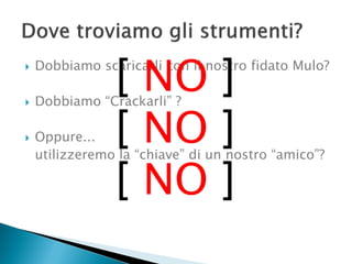  Dobbiamo scaricarli con il nostro fidato Mulo?
 Dobbiamo “Crackarli” ?
 Oppure...
utilizzeremo la “chiave” di un nostro “amico”?
[ NO ]
[ NO ]
[ NO ]
 