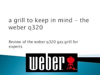 Review of the weber q320 gas grill for
experts
 