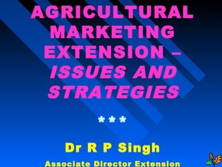 AGRICULTURAL
MARKETING
EXTENSION –
ISSUES AND
STRATEGIES
***
Dr R P Singh
Associate Director Extension
 