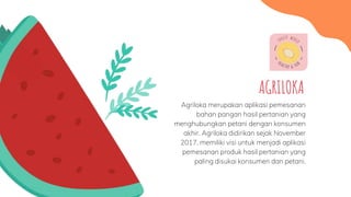 Agriloka merupakan aplikasi pemesanan
bahan pangan hasil pertanian yang
menghubungkan petani dengan konsumen
akhir. Agrilo...