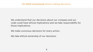 We think consciously before making decisions.
We understand that our decisions about our company and our
code could have ethical implications and we take responsibility for
those implications.
We make conscious decisions for every action.
We take ethical ownership of our decisions.
4
 