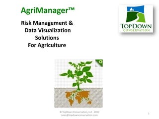 AgriManager™
Risk Management &
 Data Visualization
     Solutions
   For Agriculture
Turf Management Record Keeping
                     Solutions




                 © TopDown Conservation, LLC , 2012
                                                      1
                  sales@topdownconservation.com
 