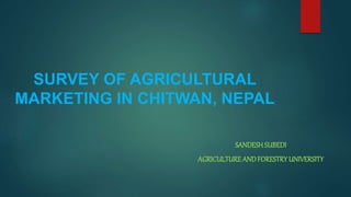 SURVEY OF AGRICULTURAL
MARKETING IN CHITWAN, NEPAL
SANDESHSUBEDI
AGRICULTUREANDFORESTRYUNIVERSITY
 