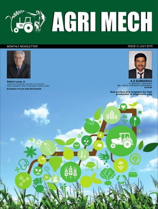 AGRI MECHAGRI MECH
ISSUE 3 | JULY 2015MONTHLY NEWSLETTER
A.S.SUBBARAO
Sr. MANAGER - AGRONOMY
SBU - SOUTH, AGRONOMY DEPARTMENT
NETAFIM
Sub surface drip irrigation for high
production in Sugarcane crop
BUSINESS CYCLES AND RECESSION
Robert Lucas, Jr.
AMERICAN ECONOMIST, UNIVERSITY OF CHICAGO
NOBEL MEMORIAL PRIZE IN ECONOMIC SCIENCES (1995)
 