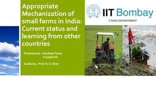 Appropriate
Mechanization of
small farms in India:
Current status and
learning from other
countries
Presented by : Sandeep Pawar
(143350016)
Guided by : Prof. N. G. Shah
CTARA DEPARTMENT
 