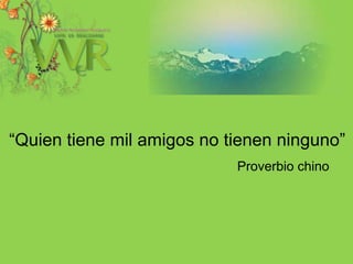 “Quien tiene mil amigos no tienen ninguno”Proverbio chino