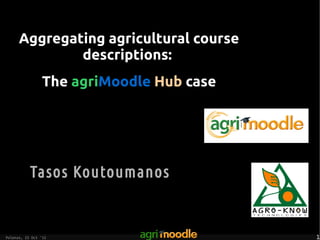 Aggregating agricultural course
              descriptions:
                 The agriMoodle Hub case




           Tasos Koutoumanos


Polenzo, 25 Oct '12                        1
 