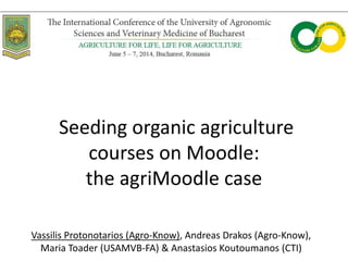 Seeding organic agriculture
courses on Moodle:
the agriMoodle case
Vassilis Protonotarios (Agro-Know), Andreas Drakos (Agro-Know),
Maria Toader (USAMVB-FA) & Anastasios Koutoumanos (CTI)
 