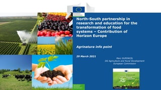 North-South partnership in
research and education for the
transformation of food
systems – Contribution of
Horizon Europe
Agrinatura info point
29 March 2021
Marc DUPONCEL
DG Agriculture and Rural Development
European Commission
 