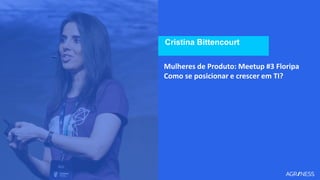 Cristina Bittencourt
Mulheres de Produto: Meetup #3 Floripa
Como se posicionar e crescer em TI?
 