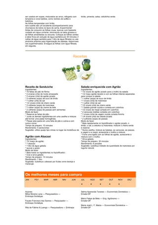 ser usados em sopas, misturados ao arroz, refogado com           limão, pimenta, salsa, cebolinha verde.
temperos e ovos batidos, como recheio de suflês e
bolinhos.
As folhas temperadas com limão,
sal e azeite são um excelente acompanhamento para
churrascos de todos os tipos de carne. Experimente!
Antes de consumir as folhas cruas, lave-as com bastante
cuidado em água corrente, removendo os talos grossos e
as folhas amareladas ou escuras. Coloque as folhas verdes
e talos finos em solução de água sanitária por 30 minutos (1
colher de água sanitária para 1 litro de água filtrada) ou use
produtos próprios para higienização de saladas, disponíveis
nos supermercados. Enxague as folhas com água filtrada,
em seguida.




                                                       Receitas




Receita de Sanduíche                                             Salada enriquecida com Agrião
Ingredientes:                                                    Ingredientes:
* 10 fatias de pão de fôrma                                      * 1/2 xícara de agrião picado para o molho da salada
* 2 xícaras (chá) de ricota amassada                             * 1/2 maço agrião lavado e com as folhas inteiras separadas
* 2 xícaras (chá) de agrião picado                               para compor a salada
* 3 colheres (sopa) de suco de limão                             * 1 colher (sopa) de suco de limão
* 1 colher (chá) de sal                                          * 1 xícara (chá) de maionese
* 1/2 xícara (chá) de cheiro verde                               * 1 colher (chá) de sal
* 2 colheres (sopa) de maionese                                  * 1/2 xícara (chá) de cheiro verde
* 1 colher (sopa) de creme de leite                              * 1 batata grande cozida e cortada em cubinhos
* 2 colheres (sopa) de passas sem sementes                       * 1/2 xícara de maçã cortada em cubinhos
Modo de fazer:                                                   * 2 cenouras médias cortadas em cubinhos
* Reserve as fatias de pão;                                      * 1 xícara (chá) de vagem cozida cortada fininha
* Junte os demais ingredientes em uma vasilha e misture          * 1/4 xícara (chá) de cebola picada
até formar uma pasta homogênea;                                  * 2 colheres (sopa) de passas
* Passe esta pasta em uma fatia de pão e cubra-a com             Modo de fazer:
outra e sirva;                                                   * Bata rapidamente no liqüidificador o agrião picado, o
Tempo de preparo: 10 minutos                                     limão, o sal, a cebola e a maionese; misture o cheiro-verde
Rendimento: 5 sanduíches                                         e reserve;
Sugestão: utilize queijo tipo minas no lugar da ricotaSuco de    * Numa vasilha, misture as batatas, as cenouras, as passas,
                                                                 a vagem e a maçã, acrescente o molho e misture;
                                                                 * Forre uma tigela com as folhas de agrião, acrescente a
Agrião com Abacaxi                                               mistura com o molho;
Ingredientes:                                                    * Sirva gelado.
* 1/2 maço de agrião                                             Tempo de preparo: 30 minutos
* 1 abacaxi                                                      Rendimento: 6 porções
* 1 litro de água gelada                                         Sugestão: substitua metade da quantidade de maionese por
* açúcar a gosto                                                 iogurte natural.
Modo de fazer:
* Bata todos os ingredientes no liqüidificador;
* Coe e sirva gelado.
Tempo de preparo: 10 minutos
Rendimento: 1 litro
Sugestão: substitua o abacaxi por frutas como laranja e
maracujá.




Os melhores meses para compra
JAN       FEV        MAR        ABR        MAI       JUN         JUL       AGO       SET        OUT        NOV      DEZ

                                                                 *         *         *          *          *

Autores:                                                         Selma Aparecida Tavares — Economista Doméstica —
Milza Moreira Lana — Pesquisadora —                              Emater-DF
Embrapa Hortaliças
                                                                 Mário Felipe de Melo — Eng. Agrônomo —
Fausto Francisco dos Santos — Pesquisador —                      Emater-DF
Embrapa Hortaliças
                                                                 Maria José L. F. Matos — Economista Doméstica —
Rita de Fátima A.Luengo — Pesquisadora — Embrapa                 Emater-DF
 