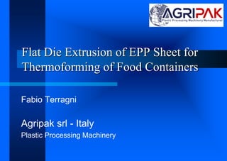 Flat Die Extrusion of EPP Sheet for
Thermoforming of Food Containers
Fabio Terragni
Agripak srl - Italy
Plastic Processing Machinery
 