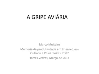 A GRIPE AVIÁRIA
Marco Moiteiro
Melhoria da produtividade em Internet, em
Outlook e PowerPoint - 2007
Torres Vedras, Março de 2014
 