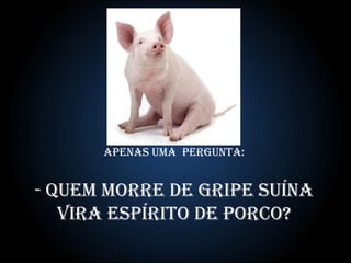 Apenas Uma  pergunta: - Quem morre De gripe Suína vira espírito De porco? 