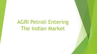 AGRI Petroli Entering
The Indian Market
 