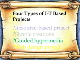 Four Types of I-T Based
Projects
?Resource-based project
?Simple creations
?Guided hypermedia
?Web design project
 