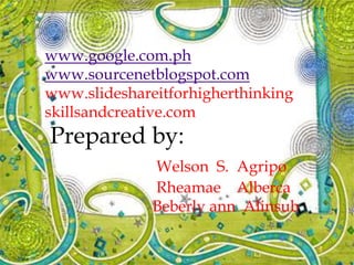www.google.com.ph
www.sourcenetblogspot.com
www.slideshareitforhigherthinking
skillsandcreative.com
Prepared by:
Welson S. Agripo
Rheamae Alberca
Beberly ann Alinsub
 