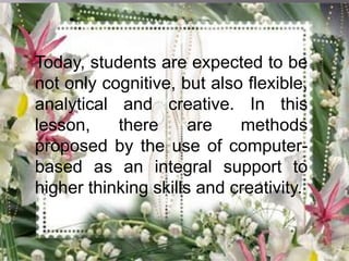 Today, students are expected to be
not only cognitive, but also flexible,
analytical and creative. In this
lesson, there are methods
proposed by the use of computer-
based as an integral support to
higher thinking skills and creativity.
 