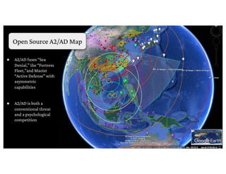 ● A2/AD fuses “Sea
Denial,” the “Fortress
Fleet,”and Maoist
“Active Defense” with
asymmetric
capabilities
● A2/AD is both a
conventional threat
and a psychological
competition
Open Source A2/AD Map
 