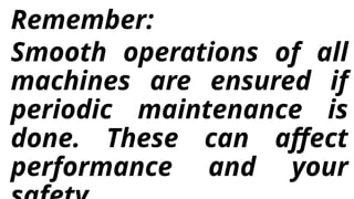Remember:
Smooth operations of all
machines are ensured if
periodic maintenance is
done. These can affect
performance and your
 