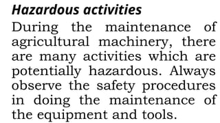 Hazardous activities
During the maintenance of
agricultural machinery, there
are many activities which are
potentially hazardous. Always
observe the safety procedures
in doing the maintenance of
the equipment and tools.
 